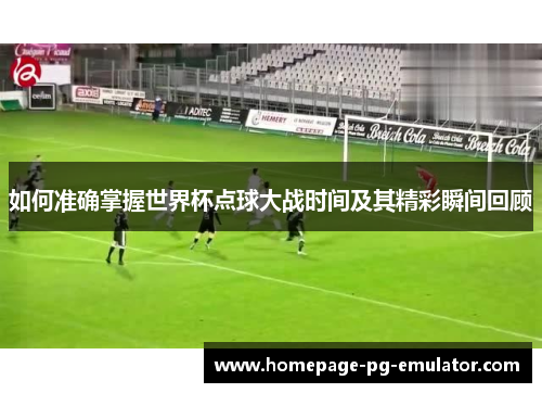 如何准确掌握世界杯点球大战时间及其精彩瞬间回顾