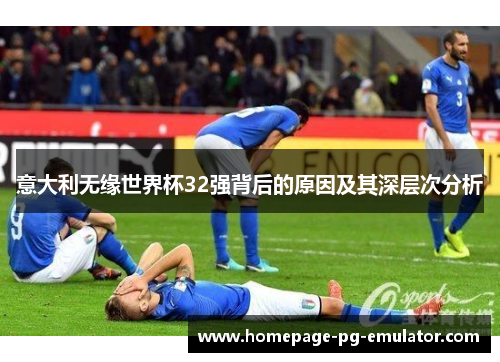意大利无缘世界杯32强背后的原因及其深层次分析 意大利无缘世界杯32强背后的原因及其深层次分析