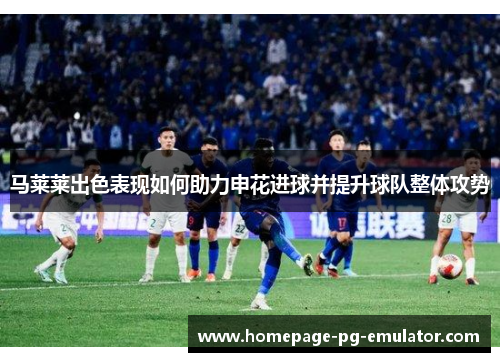 马莱莱出色表现如何助力申花进球并提升球队整体攻势