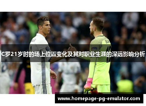 C罗21岁时的场上位置变化及其对职业生涯的深远影响分析