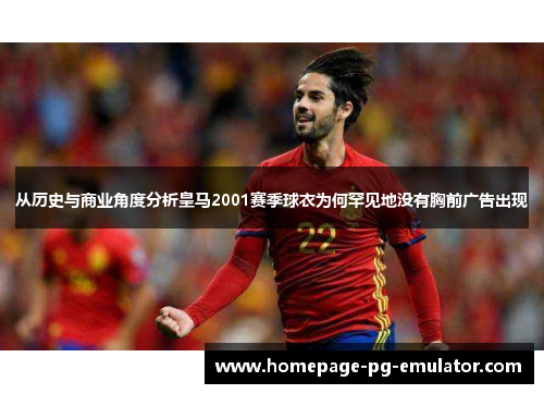 从历史与商业角度分析皇马2001赛季球衣为何罕见地没有胸前广告出现 从历史与商业角度分析皇马2001赛季球衣为何罕见地没有胸前广告出现