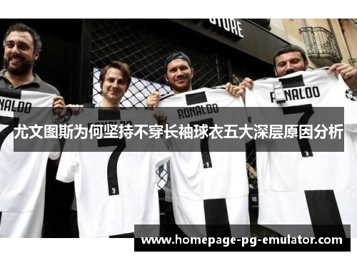 尤文图斯为何坚持不穿长袖球衣五大深层原因分析 尤文图斯为何坚持不穿长袖球衣五大深层原因分析