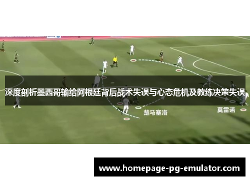深度剖析墨西哥输给阿根廷背后战术失误与心态危机及教练决策失误