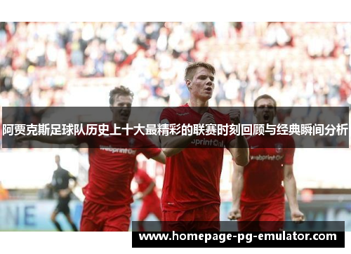 阿贾克斯足球队历史上十大最精彩的联赛时刻回顾与经典瞬间分析 阿贾克斯足球队历史上十大最精彩的联赛时刻回顾与经典瞬间分析