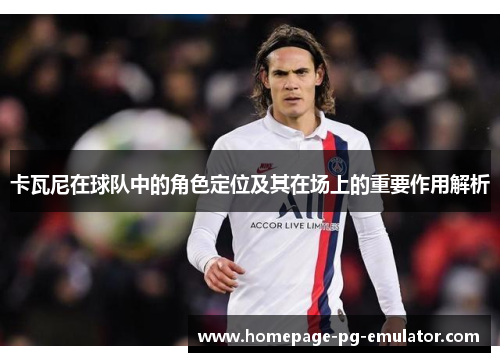 卡瓦尼在球队中的角色定位及其在场上的重要作用解析 卡瓦尼在球队中的角色定位及其在场上的重要作用解析