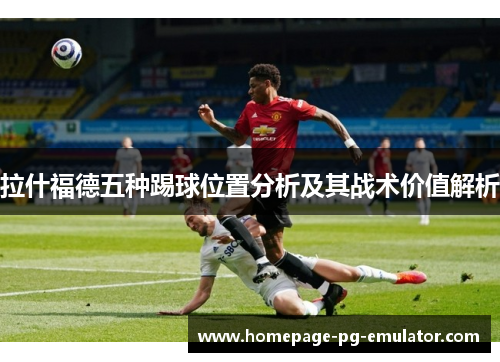 拉什福德五种踢球位置分析及其战术价值解析