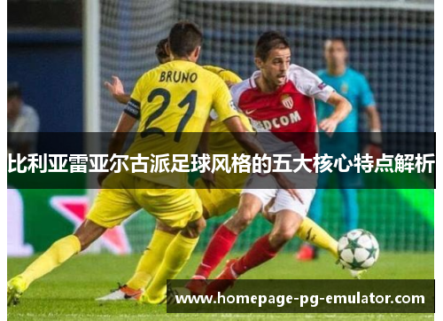 比利亚雷亚尔古派足球风格的五大核心特点解析 比利亚雷亚尔古派足球风格的五大核心特点解析
