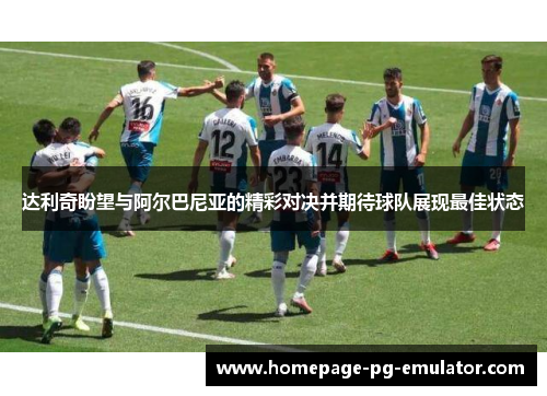 达利奇盼望与阿尔巴尼亚的精彩对决并期待球队展现最佳状态 达利奇盼望与阿尔巴尼亚的精彩对决并期待球队展现最佳状态