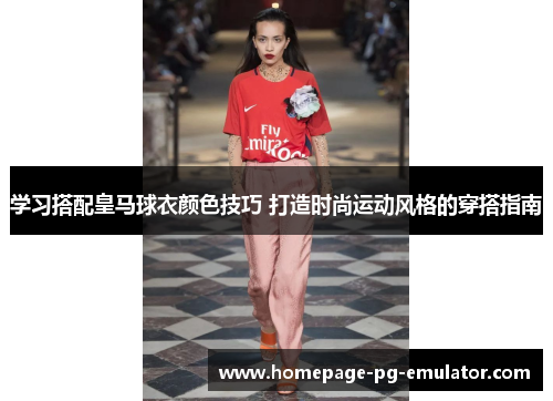 学习搭配皇马球衣颜色技巧 打造时尚运动风格的穿搭指南