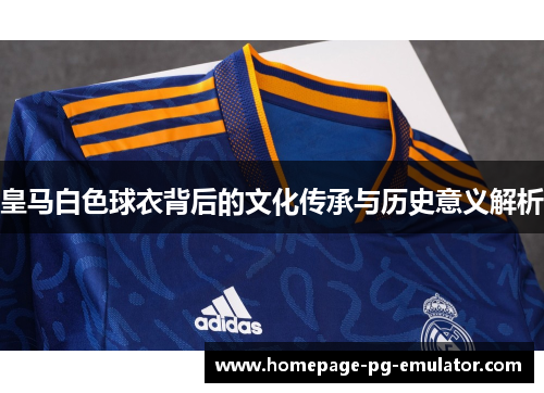 皇马白色球衣背后的文化传承与历史意义解析