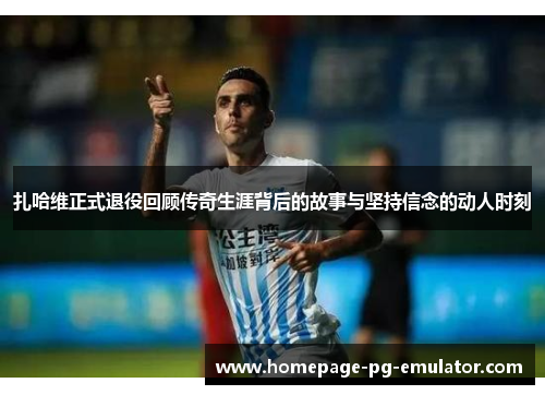 扎哈维正式退役回顾传奇生涯背后的故事与坚持信念的动人时刻