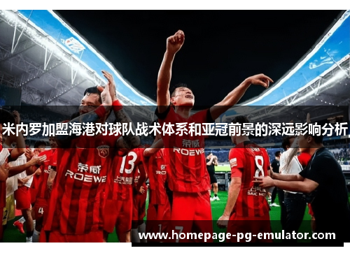 米内罗加盟海港对球队战术体系和亚冠前景的深远影响分析 米内罗加盟海港对球队战术体系和亚冠前景的深远影响分析