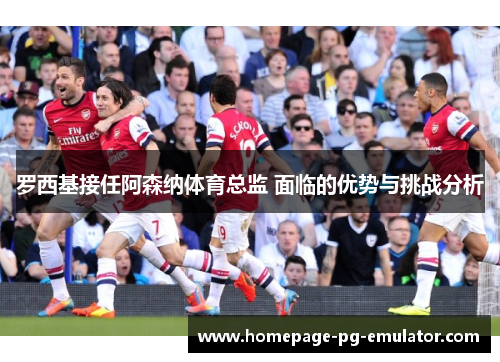 罗西基接任阿森纳体育总监 面临的优势与挑战分析