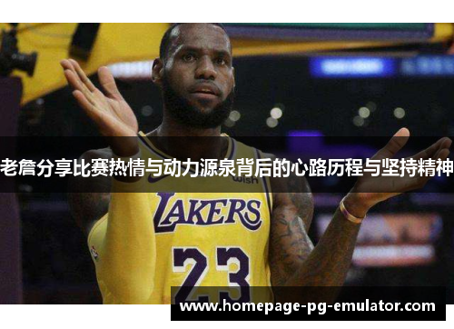 老詹分享比赛热情与动力源泉背后的心路历程与坚持精神