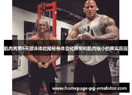 肌肉男第6天游泳体验揭秘身体变化感受和肌肉缩小的真实反应