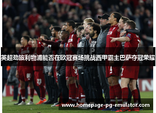 英超劲旅利物浦能否在欧冠赛场挑战西甲霸主巴萨夺冠荣耀 英超劲旅利物浦能否在欧冠赛场挑战西甲霸主巴萨夺冠荣耀
