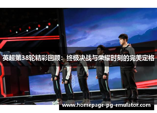 英超第38轮精彩回顾:终极决战与荣耀时刻的完美定格 英超第38轮精彩回顾:终极决战与荣耀时刻的完美定格