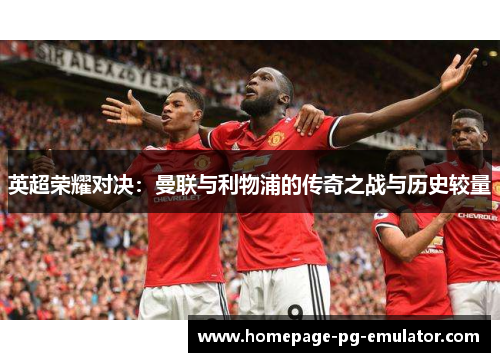 英超荣耀对决：曼联与利物浦的传奇之战与历史较量