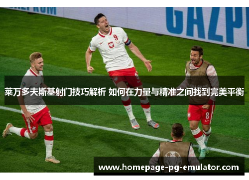 莱万多夫斯基射门技巧解析 如何在力量与精准之间找到完美平衡 莱万多夫斯基射门技巧解析 如何在力量与精准之间找到完美平衡