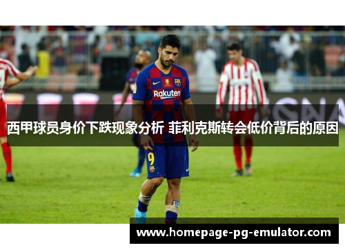 西甲球员身价下跌现象分析 菲利克斯转会低价背后的原因