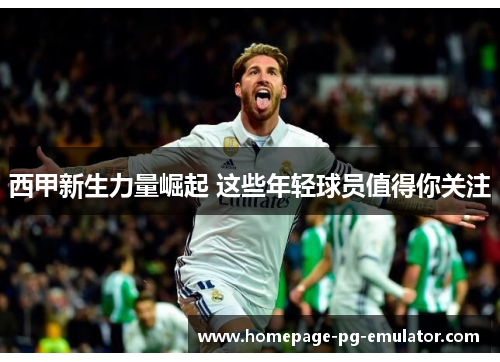 西甲新生力量崛起 这些年轻球员值得你关注 西甲新生力量崛起 这些年轻球员值得你关注