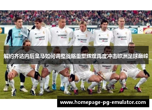 解约齐达内后皇马如何调整战略重塑辉煌再度冲击欧洲足球巅峰 解约齐达内后皇马如何调整战略重塑辉煌再度冲击欧洲足球巅峰