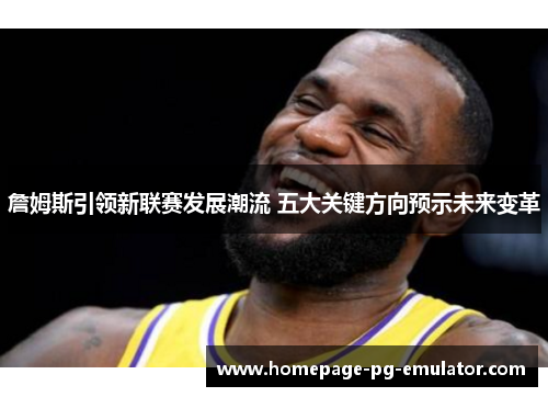 詹姆斯引领新联赛发展潮流 五大关键方向预示未来变革