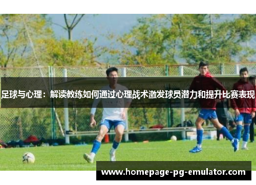 足球与心理：解读教练如何通过心理战术激发球员潜力和提升比赛表现