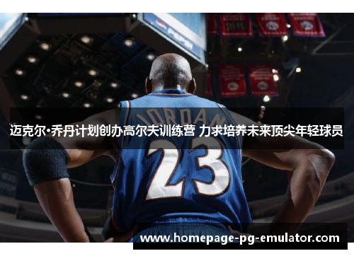 迈克尔·乔丹计划创办高尔夫训练营 力求培养未来顶尖年轻球员