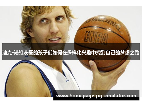 迪克·诺维茨基的孩子们如何在多样化兴趣中找到自己的梦想之路