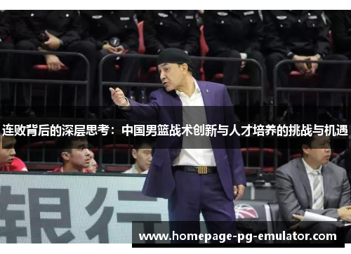 连败背后的深层思考：中国男篮战术创新与人才培养的挑战与机遇