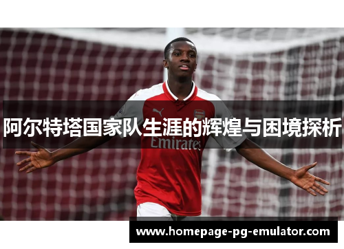 阿尔特塔国家队生涯的辉煌与困境探析