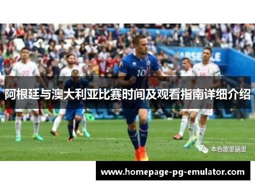 阿根廷与澳大利亚比赛时间及观看指南详细介绍 阿根廷与澳大利亚比赛时间及观看指南详细介绍