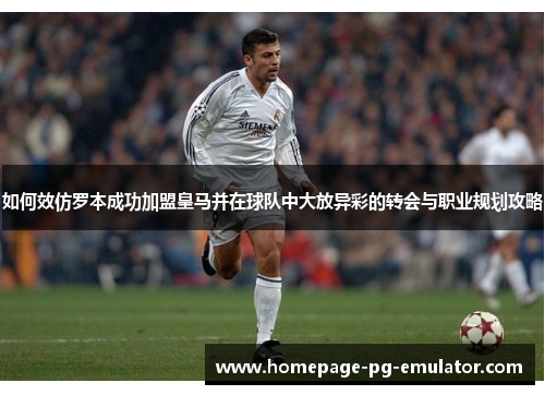如何效仿罗本成功加盟皇马并在球队中大放异彩的转会与职业规划攻略