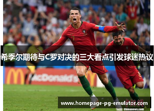 希季尔期待与C罗对决的三大看点引发球迷热议