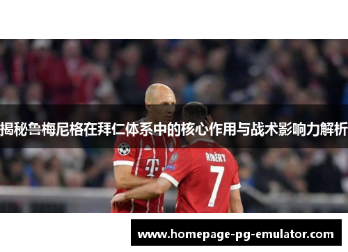 揭秘鲁梅尼格在拜仁体系中的核心作用与战术影响力解析 揭秘鲁梅尼格在拜仁体系中的核心作用与战术影响力解析