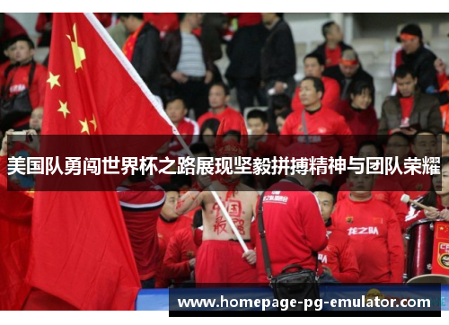 美国队勇闯世界杯之路展现坚毅拼搏精神与团队荣耀