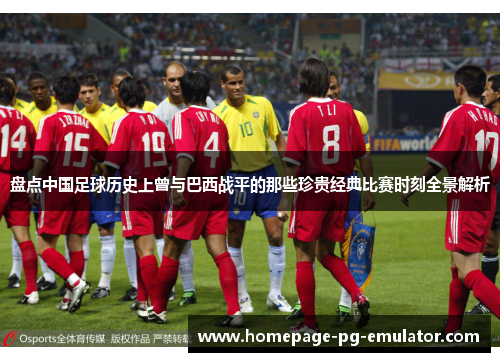 盘点中国足球历史上曾与巴西战平的那些珍贵经典比赛时刻全景解析