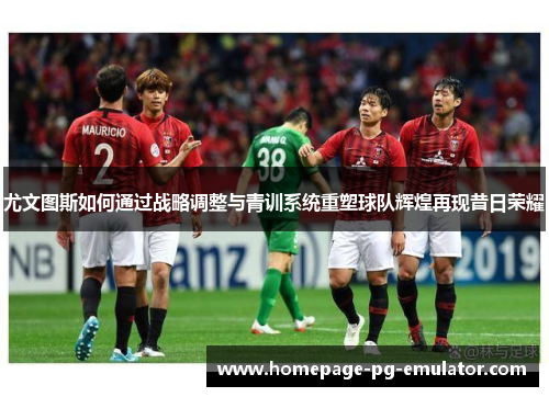 尤文图斯如何通过战略调整与青训系统重塑球队辉煌再现昔日荣耀