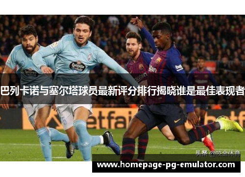 巴列卡诺与塞尔塔球员最新评分排行揭晓谁是最佳表现者