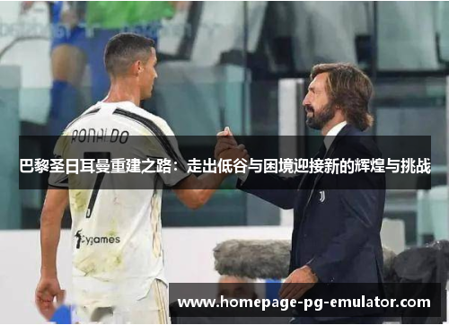 巴黎圣日耳曼重建之路:走出低谷与困境迎接新的辉煌与挑战 巴黎圣日耳曼重建之路:走出低谷与困境迎接新的辉煌与挑战