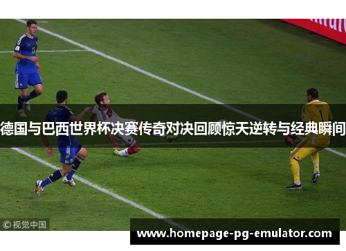 德国与巴西世界杯决赛传奇对决回顾惊天逆转与经典瞬间 德国与巴西世界杯决赛传奇对决回顾惊天逆转与经典瞬间