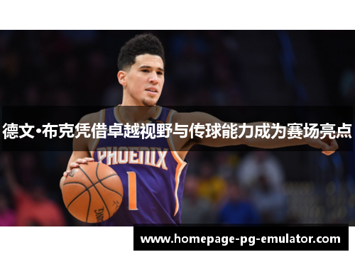 德文·布克凭借卓越视野与传球能力成为赛场亮点