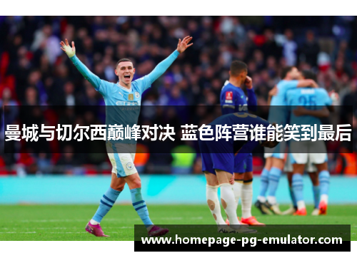 曼城与切尔西巅峰对决 蓝色阵营谁能笑到最后