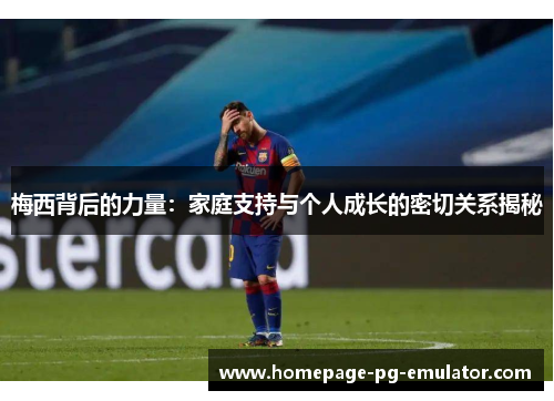 梅西背后的力量：家庭支持与个人成长的密切关系揭秘