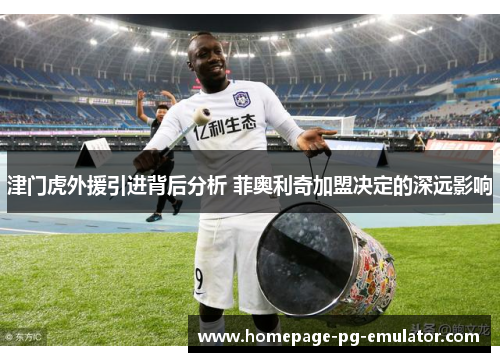 津门虎外援引进背后分析 菲奥利奇加盟决定的深远影响