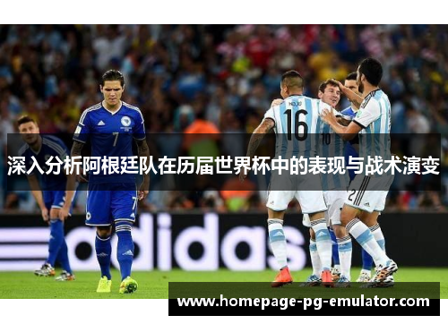 深入分析阿根廷队在历届世界杯中的表现与战术演变