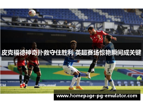 皮克福德神奇扑救守住胜利 英超赛场惊艳瞬间成关键