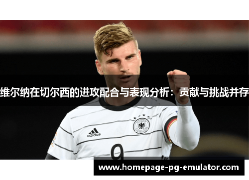 维尔纳在切尔西的进攻配合与表现分析：贡献与挑战并存