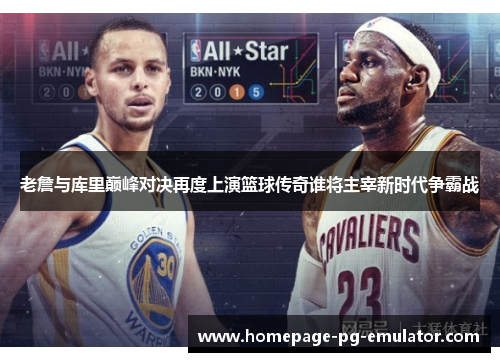 老詹与库里巅峰对决再度上演篮球传奇谁将主宰新时代争霸战